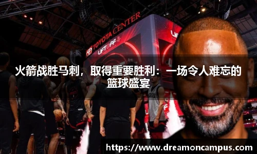 火箭战胜马刺，取得重要胜利：一场令人难忘的篮球盛宴