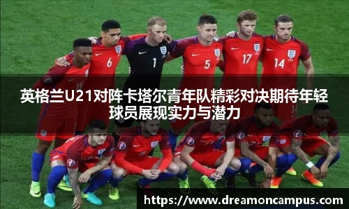 英格兰U21对阵卡塔尔青年队精彩对决期待年轻球员展现实力与潜力